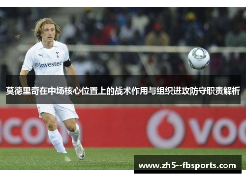 莫德里奇在中场核心位置上的战术作用与组织进攻防守职责解析
