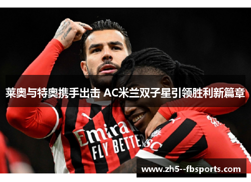 莱奥与特奥携手出击 AC米兰双子星引领胜利新篇章