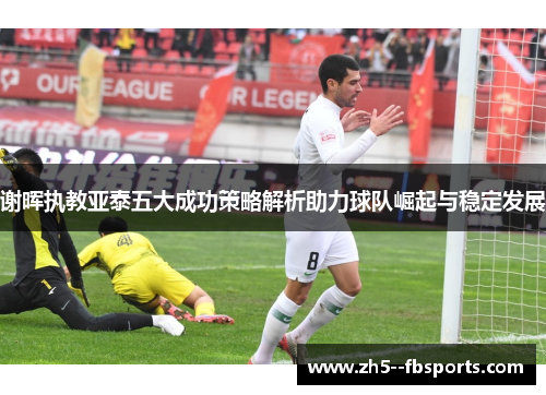 谢晖执教亚泰五大成功策略解析助力球队崛起与稳定发展