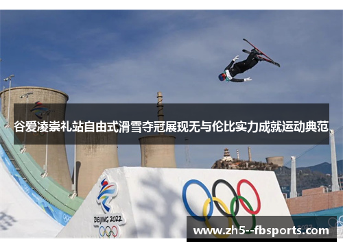 谷爱凌崇礼站自由式滑雪夺冠展现无与伦比实力成就运动典范