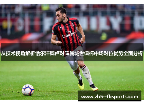 从技术视角解析恰尔汗奥卢对阵曼城世俱杯中场对位优势全面分析 从技术视角解析恰尔汗奥卢对阵曼城世俱杯中场对位优势全面分析