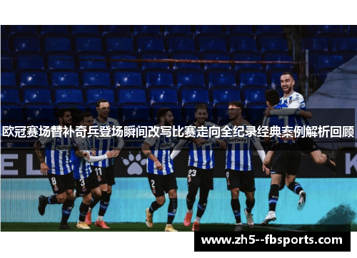 欧冠赛场替补奇兵登场瞬间改写比赛走向全纪录经典案例解析回顾 欧冠赛场替补奇兵登场瞬间改写比赛走向全纪录经典案例解析回顾