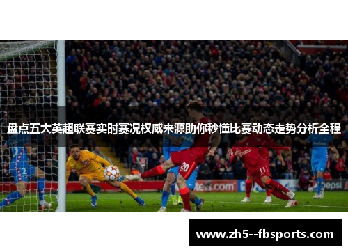 盘点五大英超联赛实时赛况权威来源助你秒懂比赛动态走势分析全程 盘点五大英超联赛实时赛况权威来源助你秒懂比赛动态走势分析全程