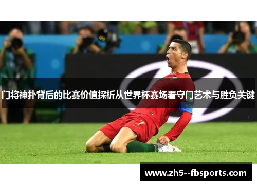 门将神扑背后的比赛价值探析从世界杯赛场看守门艺术与胜负关键