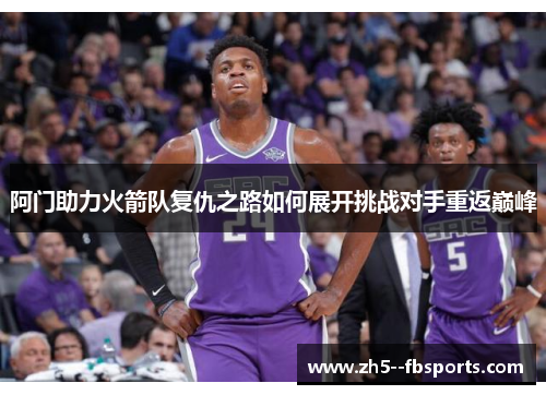 阿门助力火箭队复仇之路如何展开挑战对手重返巅峰 阿门助力火箭队复仇之路如何展开挑战对手重返巅峰