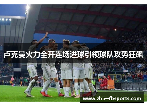 卢克曼火力全开连场进球引领球队攻势狂飙