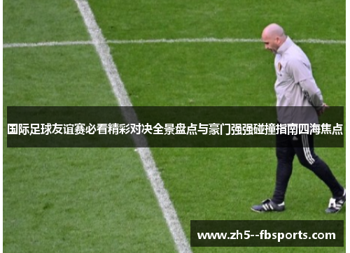 国际足球友谊赛必看精彩对决全景盘点与豪门强强碰撞指南四海焦点 国际足球友谊赛必看精彩对决全景盘点与豪门强强碰撞指南四海焦点