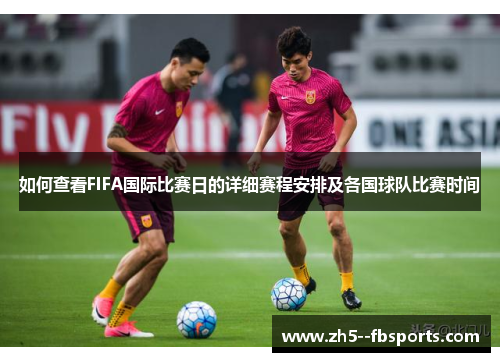 如何查看FIFA国际比赛日的详细赛程安排及各国球队比赛时间
